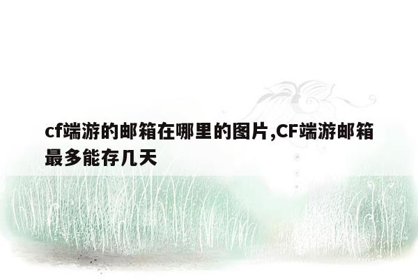 cf端游的邮箱在哪里的图片,CF端游邮箱最多能存几天