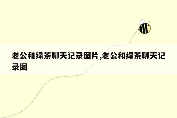 老公和绿茶聊天记录图片,老公和绿茶聊天记录图