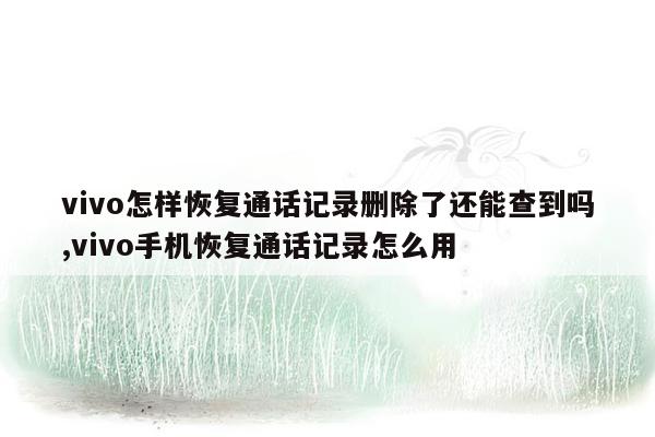 vivo怎样恢复通话记录删除了还能查到吗,vivo手机恢复通话记录怎么用