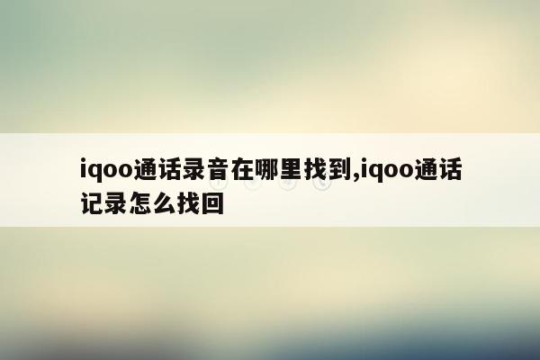 iqoo通话录音在哪里找到,iqoo通话记录怎么找回