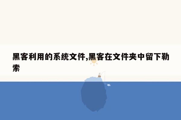 黑客利用的系统文件,黑客在文件夹中留下勒索