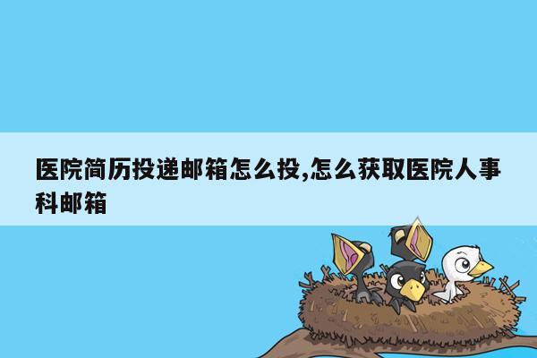 医院简历投递邮箱怎么投,怎么获取医院人事科邮箱