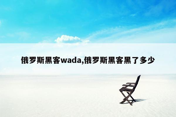 俄罗斯黑客wada,俄罗斯黑客黑了多少