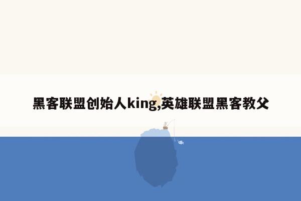 黑客联盟创始人king,英雄联盟黑客教父