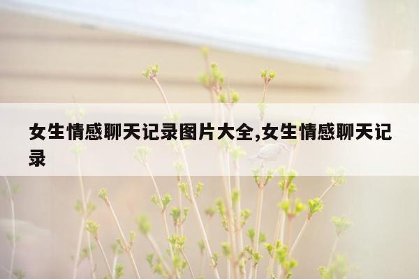 女生情感聊天记录图片大全,女生情感聊天记录