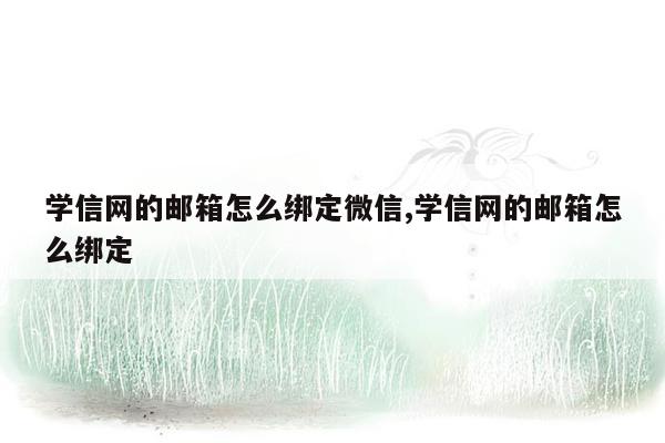 学信网的邮箱怎么绑定微信,学信网的邮箱怎么绑定