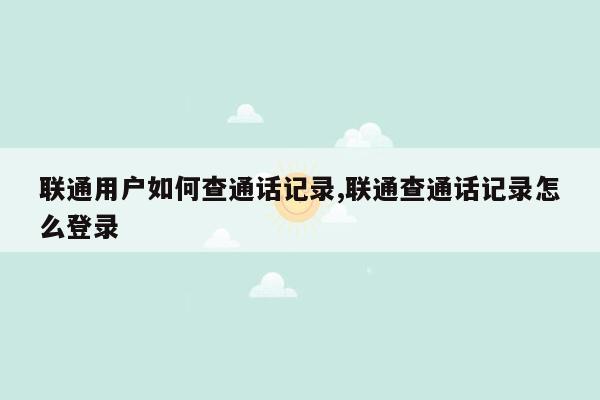 联通用户如何查通话记录,联通查通话记录怎么登录