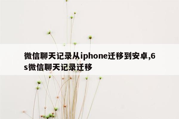 微信聊天记录从iphone迁移到安卓,6s微信聊天记录迁移