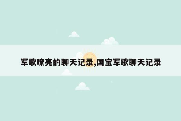 军歌嘹亮的聊天记录,国宝军歌聊天记录