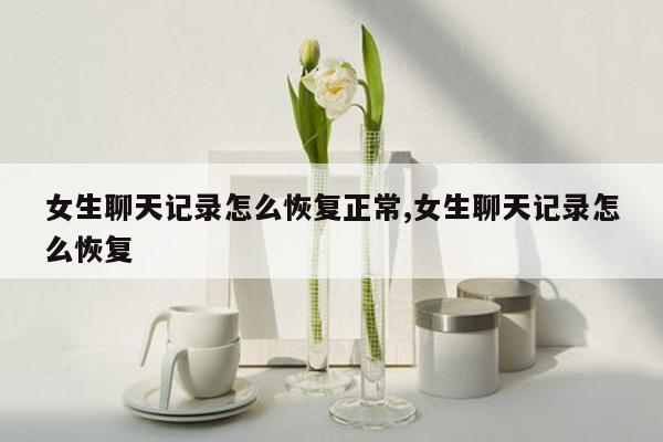 女生聊天记录怎么恢复正常,女生聊天记录怎么恢复