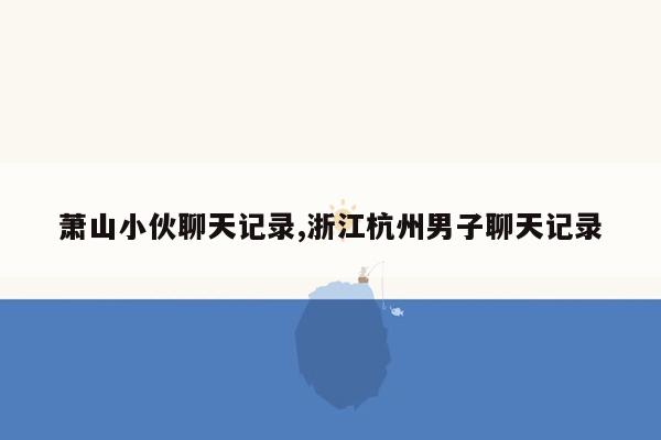 萧山小伙聊天记录,浙江杭州男子聊天记录