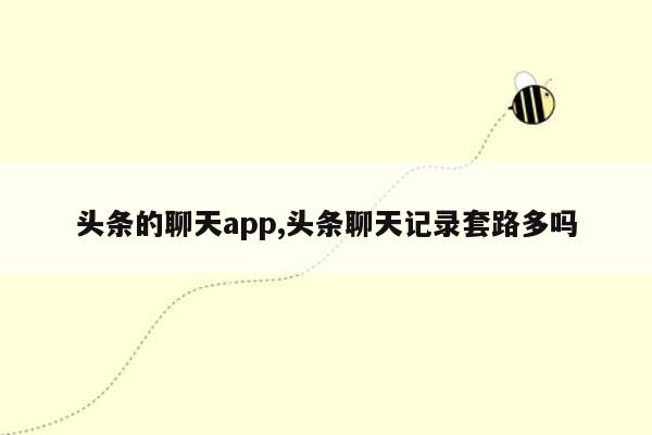 头条的聊天app,头条聊天记录套路多吗