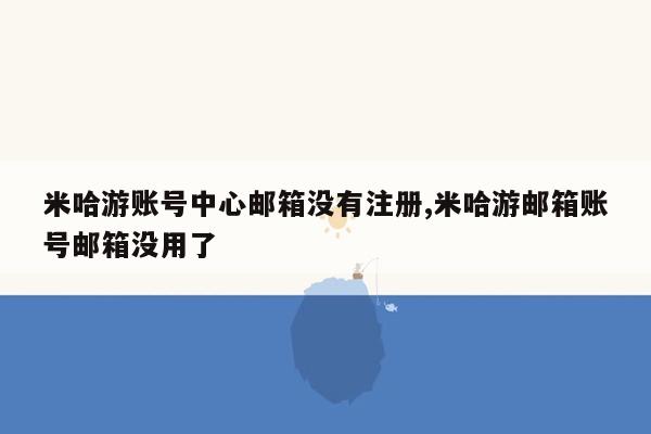 米哈游账号中心邮箱没有注册,米哈游邮箱账号邮箱没用了