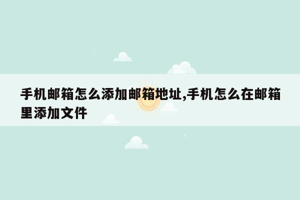 手机邮箱怎么添加邮箱地址,手机怎么在邮箱里添加文件