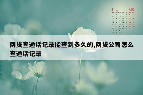 网贷查通话记录能查到多久的,网贷公司怎么查通话记录