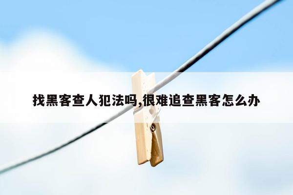 找黑客查人犯法吗,很难追查黑客怎么办