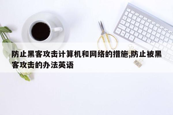 防止黑客攻击计算机和网络的措施,防止被黑客攻击的办法英语