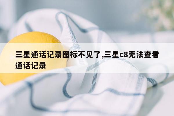 三星通话记录图标不见了,三星c8无法查看通话记录