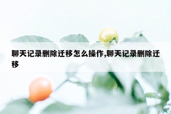 聊天记录删除迁移怎么操作,聊天记录删除迁移