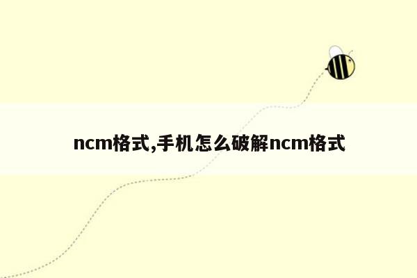 ncm格式,手机怎么破解ncm格式