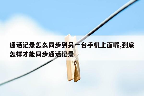 通话记录怎么同步到另一台手机上面呢,到底怎样才能同步通话记录