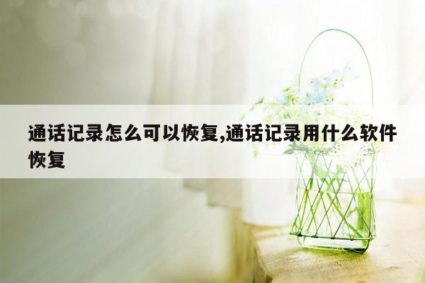 通话记录怎么可以恢复,通话记录用什么软件恢复