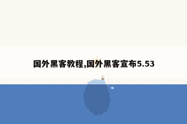 国外黑客教程,国外黑客宣布5.53