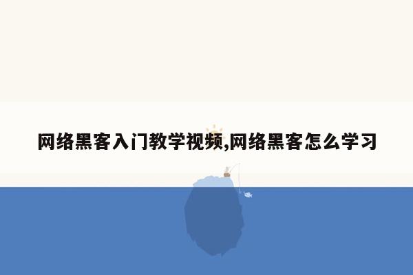 网络黑客入门教学视频,网络黑客怎么学习