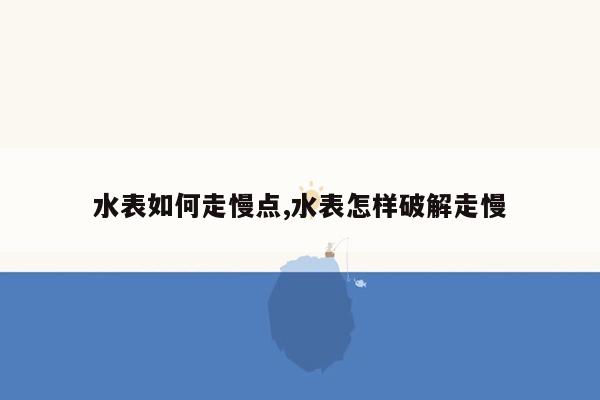 水表如何走慢点,水表怎样破解走慢