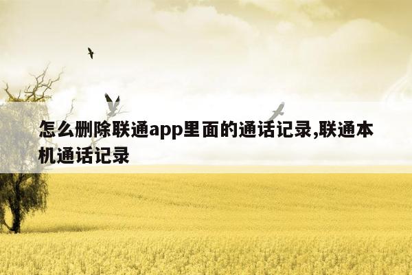 怎么删除联通app里面的通话记录,联通本机通话记录