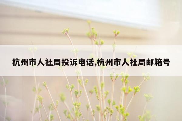 杭州市人社局投诉电话,杭州市人社局邮箱号