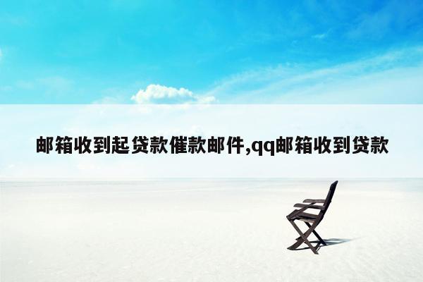 邮箱收到起贷款催款邮件,qq邮箱收到贷款