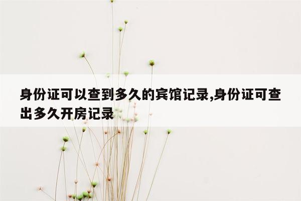 身份证可以查到多久的宾馆记录,身份证可查出多久开房记录