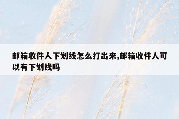 邮箱收件人下划线怎么打出来,邮箱收件人可以有下划线吗