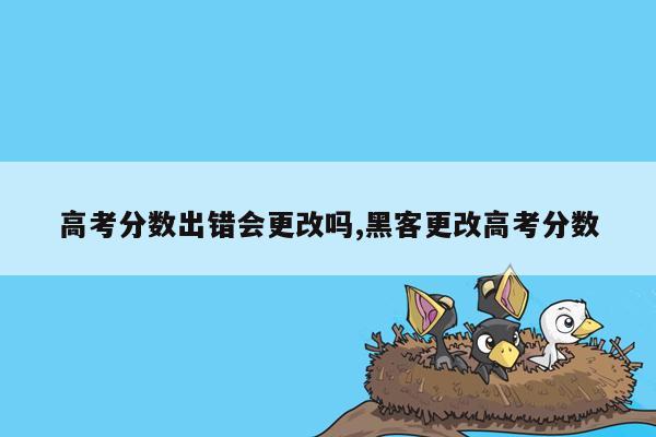 高考分数出错会更改吗,黑客更改高考分数