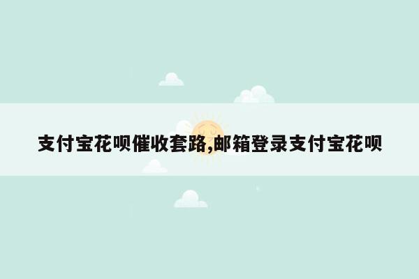 支付宝花呗催收套路,邮箱登录支付宝花呗