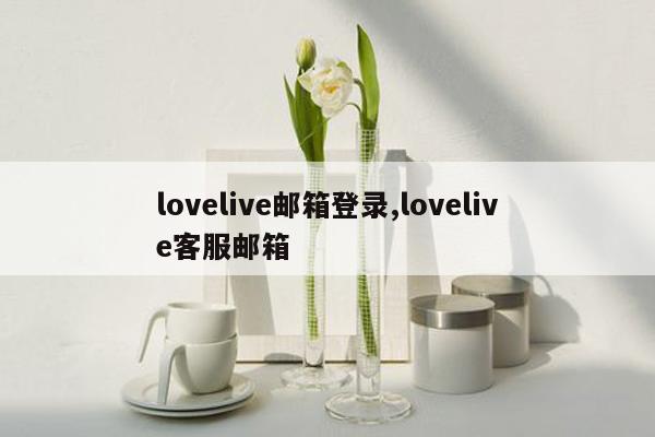 lovelive邮箱登录,lovelive客服邮箱