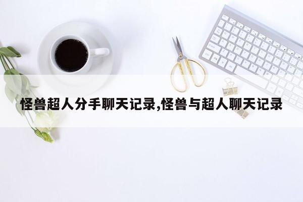 怪兽超人分手聊天记录,怪兽与超人聊天记录