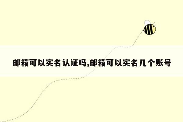 邮箱可以实名认证吗,邮箱可以实名几个账号