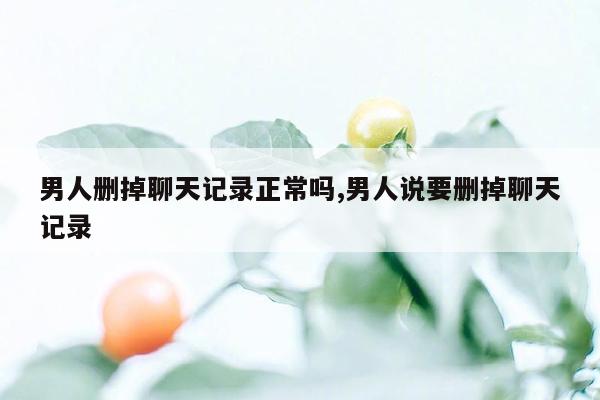 男人删掉聊天记录正常吗,男人说要删掉聊天记录