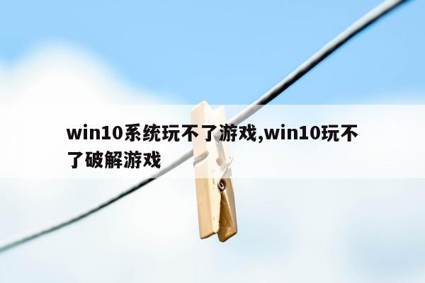 win10系统玩不了游戏,win10玩不了破解游戏