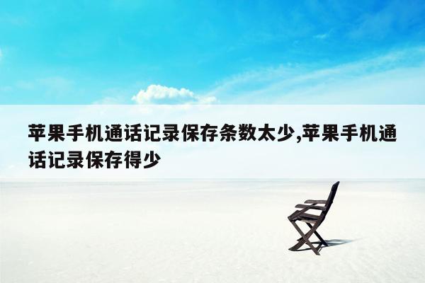 苹果手机通话记录保存条数太少,苹果手机通话记录保存得少