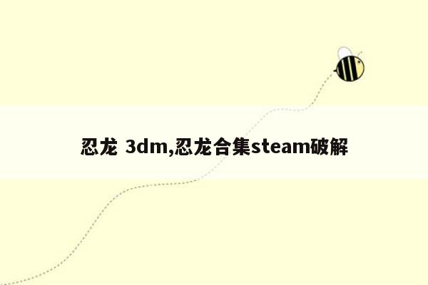 忍龙 3dm,忍龙合集steam破解