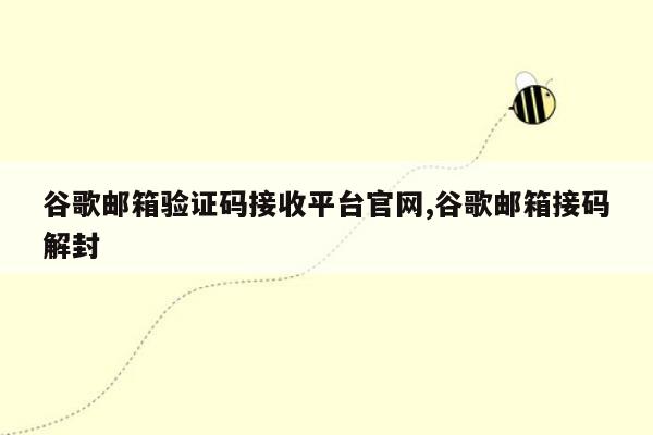 谷歌邮箱验证码接收平台官网,谷歌邮箱接码解封