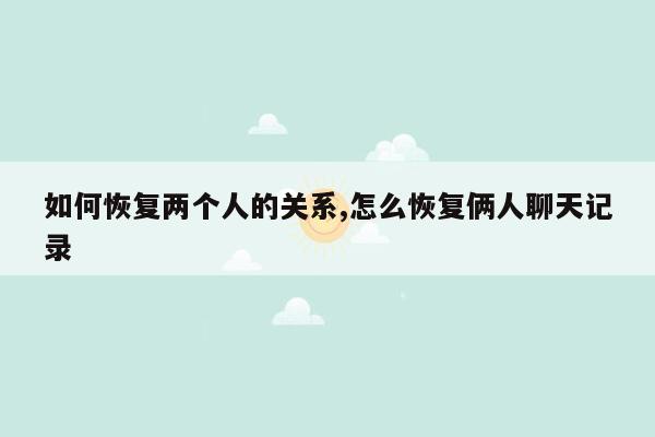 如何恢复两个人的关系,怎么恢复俩人聊天记录