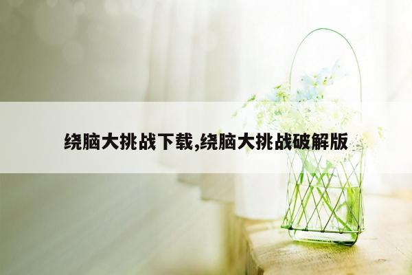 绕脑大挑战下载,绕脑大挑战破解版