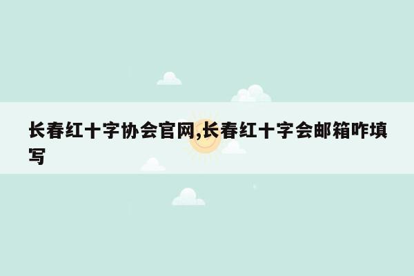 长春红十字协会官网,长春红十字会邮箱咋填写