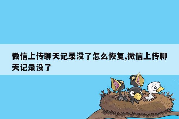 微信上传聊天记录没了怎么恢复,微信上传聊天记录没了