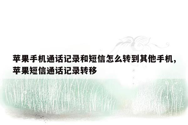 苹果手机通话记录和短信怎么转到其他手机,苹果短信通话记录转移