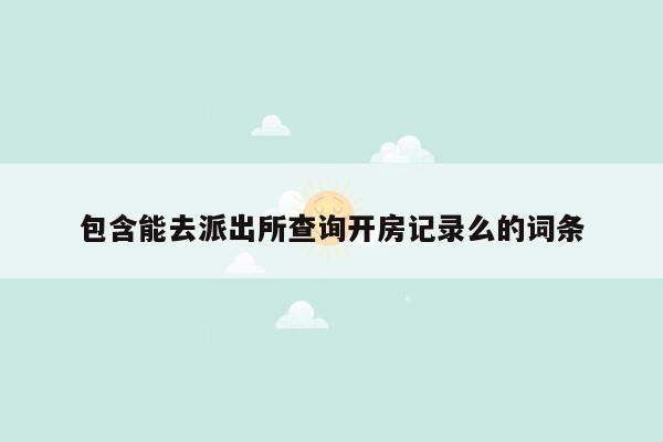 包含能去派出所查询开房记录么的词条